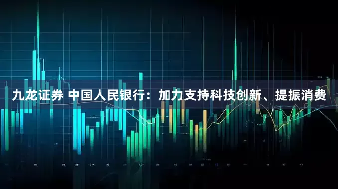 九龙证券 中国人民银行：加力支持科技创新、提振消费