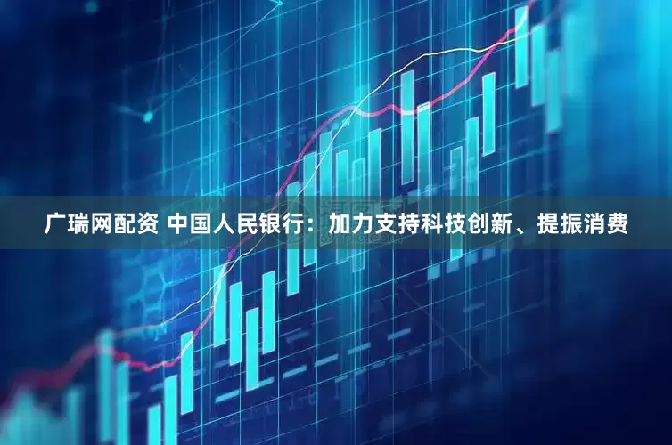 广瑞网配资 中国人民银行：加力支持科技创新、提振消费