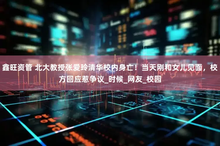 鑫旺资管 北大教授张爱玲清华校内身亡！当天刚和女儿见面，校方回应惹争议_时候_网友_校园