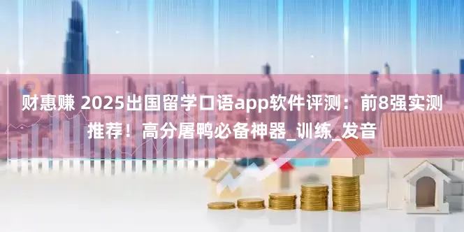财惠赚 2025出国留学口语app软件评测：前8强实测推荐！高分屠鸭必备神器_训练_发音