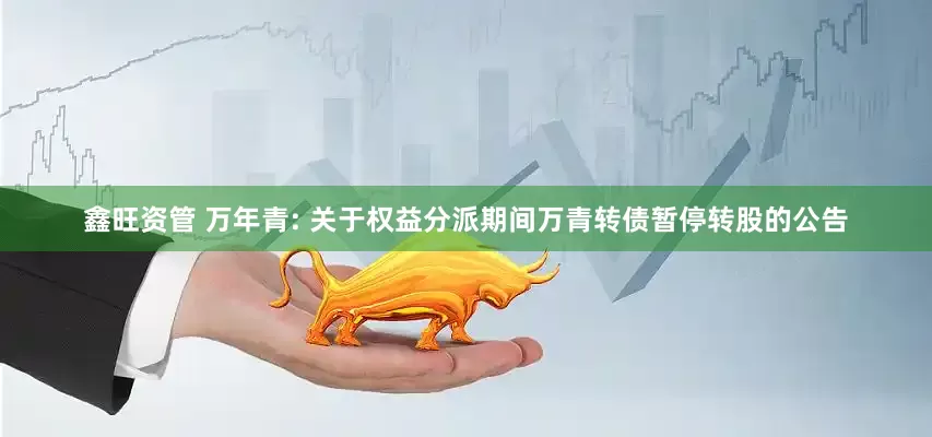 鑫旺资管 万年青: 关于权益分派期间万青转债暂停转股的公告