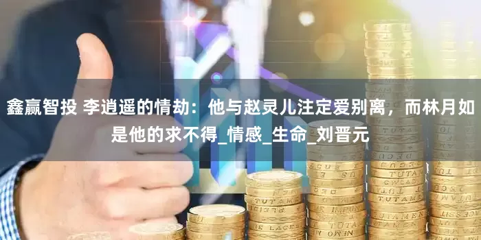 鑫赢智投 李逍遥的情劫：他与赵灵儿注定爱别离，而林月如是他的求不得_情感_生命_刘晋元