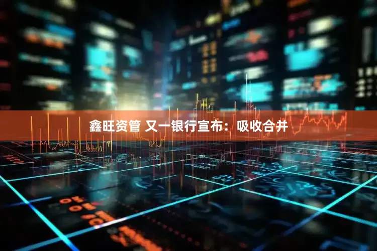 鑫旺资管 又一银行宣布：吸收合并