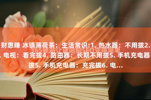 财惠赚 冰镇薄荷茶:生活常识:1. 热水器:不用拔2. 空调:不用拔3. 电视:看完拔4. 路由器:长期不用拔5. 手机充电器:充完拔6. 电...
