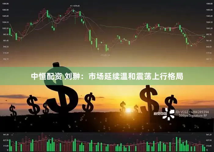中恒配资 刘翀:市场延续温和震荡上行格局
