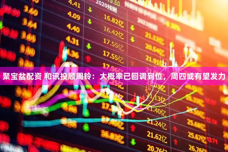 聚宝盆配资 和讯投顾周铃：大概率已回调到位，周四或有望发力