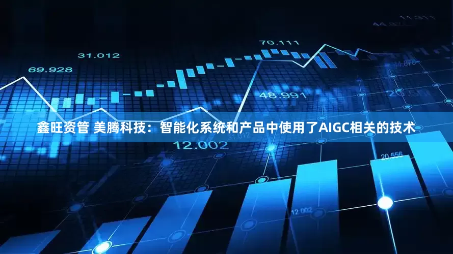 鑫旺资管 美腾科技：智能化系统和产品中使用了AIGC相关的技术