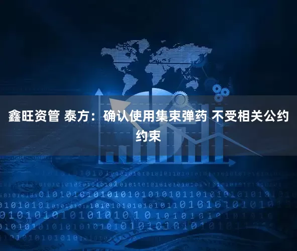 鑫旺资管 泰方：确认使用集束弹药 不受相关公约约束