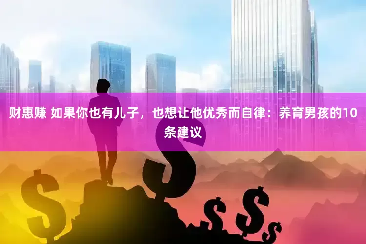 财惠赚 如果你也有儿子，也想让他优秀而自律：养育男孩的10条建议