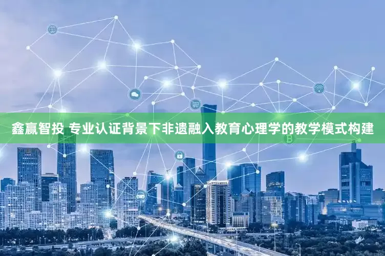鑫赢智投 专业认证背景下非遗融入教育心理学的教学模式构建