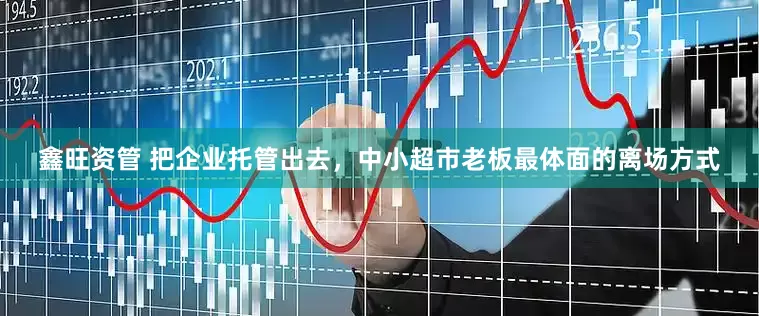 鑫旺资管 把企业托管出去，中小超市老板最体面的离场方式