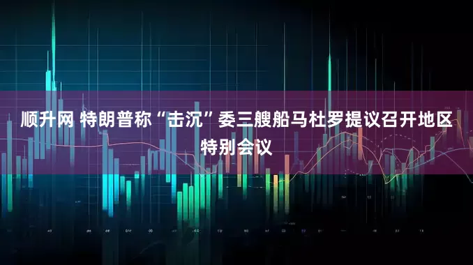 顺升网 特朗普称“击沉”委三艘船　马杜罗提议召开地区特别会议