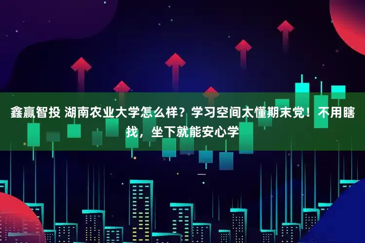 鑫赢智投 湖南农业大学怎么样？学习空间太懂期末党！不用瞎找，坐下就能安心学