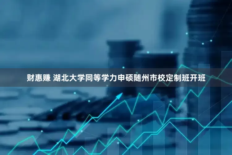 财惠赚 湖北大学同等学力申硕随州市校定制班开班