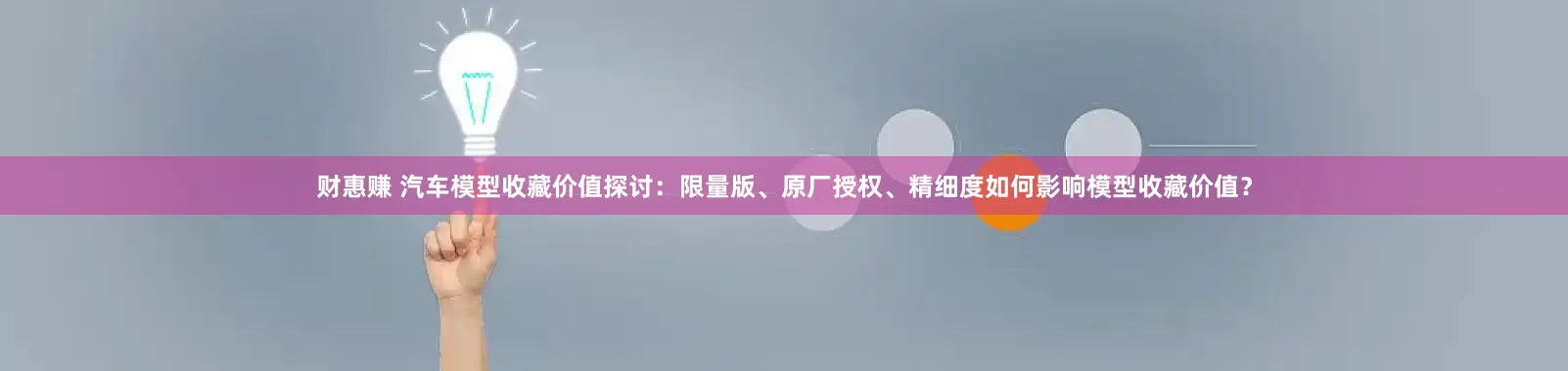 财惠赚 汽车模型收藏价值探讨:限量版、原厂授权、精细度如何影响模型收藏价值?