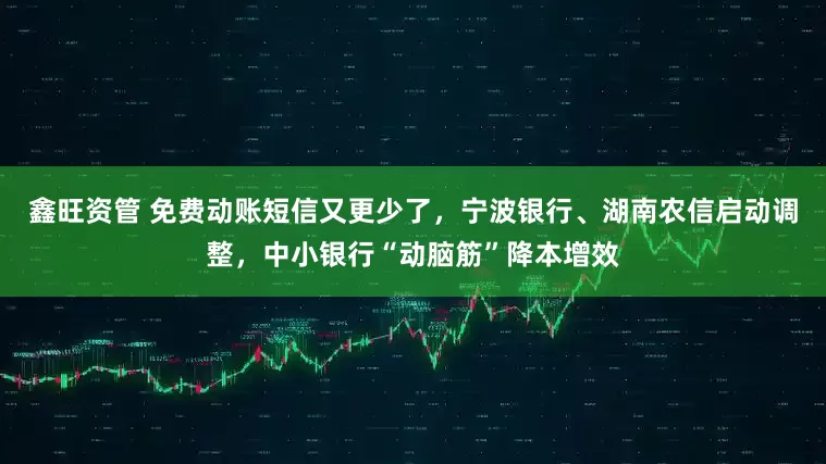 鑫旺资管 免费动账短信又更少了，宁波银行、湖南农信启动调整，中小银行“动脑筋”降本增效