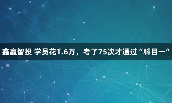 鑫赢智投 学员花1.6万,考了75次才通过“科目一”