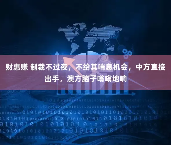 财惠赚 制裁不过夜，不给其喘息机会，中方直接出手，澳方脑子嗡嗡地响