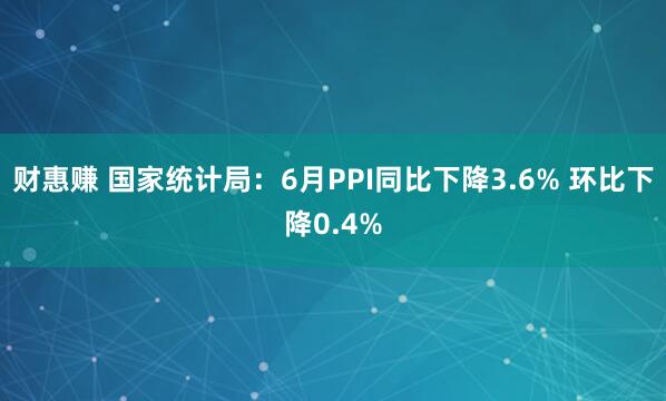 财惠赚 国家统计局：6月PPI同比下降3.6% 环比下降0.4%