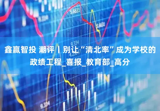 鑫赢智投 潮评丨别让“清北率”成为学校的政绩工程_喜报_教育部_高分