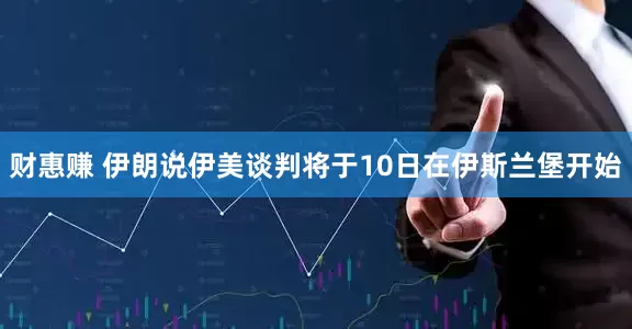财惠赚 伊朗说伊美谈判将于10日在伊斯兰堡开始