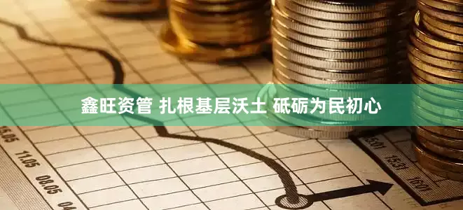 鑫旺资管 扎根基层沃土 砥砺为民初心