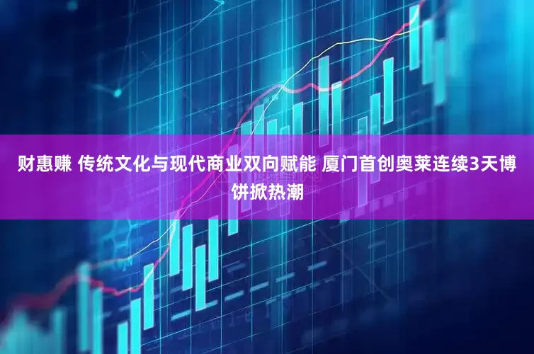 财惠赚 传统文化与现代商业双向赋能 厦门首创奥莱连续3天博饼掀热潮
